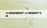 163邮箱创建新用户,163邮箱新用户注册