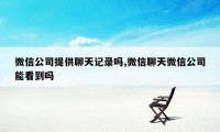 微信公司提供聊天记录吗,微信聊天微信公司能看到吗