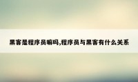 黑客是程序员嘛吗,程序员与黑客有什么关系