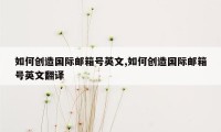 如何创造国际邮箱号英文,如何创造国际邮箱号英文翻译