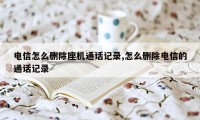 电信怎么删除座机通话记录,怎么删除电信的通话记录