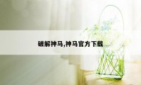 破解神马,神马官方下载