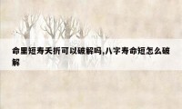 命里短寿夭折可以破解吗,八字寿命短怎么破解