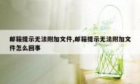 邮箱提示无法附加文件,邮箱提示无法附加文件怎么回事