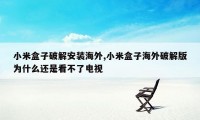 小米盒子破解安装海外,小米盒子海外破解版为什么还是看不了电视