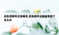 出轨现聊天记录曝光,出轨聊天记录被发现了怎么办