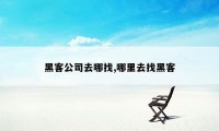 黑客公司去哪找,哪里去找黑客