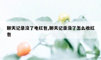 聊天记录没了电红包,聊天记录没了怎么收红包