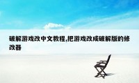 破解游戏改中文教程,把游戏改成破解版的修改器