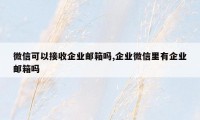 微信可以接收企业邮箱吗,企业微信里有企业邮箱吗