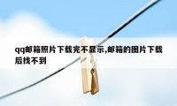 qq邮箱照片下载完不显示,邮箱的图片下载后找不到