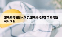 游戏邮箱被别人改了,游戏账号绑定了邮箱还可以改么