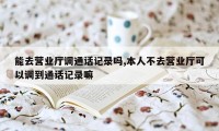 能去营业厅调通话记录吗,本人不去营业厅可以调到通话记录嘛