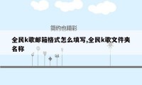 全民k歌邮箱格式怎么填写,全民k歌文件夹名称