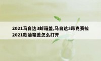 2021马自达3邮箱盖,马自达3昂克赛拉2021款油箱盖怎么打开