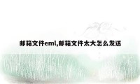 邮箱文件eml,邮箱文件太大怎么发送