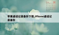 苹果通话记录备份下载,iPhone通话记录备份