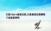 三星c9pro通话记录,三星通话记录删除了还能查到吗