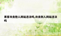 黑客攻击他人网站违法吗,攻击别人网站违法吗