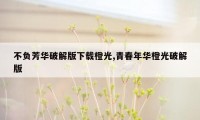 不负芳华破解版下载橙光,青春年华橙光破解版