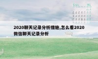 2020聊天记录分析措施,怎么看2020微信聊天记录分析