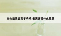 老头是黑客高手吗吗,老黑客是什么意思