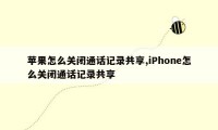 苹果怎么关闭通话记录共享,iPhone怎么关闭通话记录共享