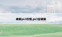 破解ps3价格,ps3全破解