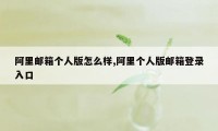 阿里邮箱个人版怎么样,阿里个人版邮箱登录入口