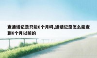 查通话记录只能6个月吗,通话记录怎么能查到6个月以前的