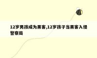 12岁男孩成为黑客,12岁孩子当黑客入侵警察局