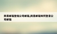 网易邮箱登陆公司邮箱,网易邮箱如何登录公司邮箱