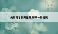 无聊死了聊天记录,聊天一聊就死