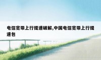 电信宽带上行提速破解,中国电信宽带上行提速包