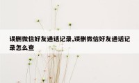 误删微信好友通话记录,误删微信好友通话记录怎么查