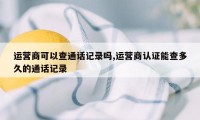 运营商可以查通话记录吗,运营商认证能查多久的通话记录