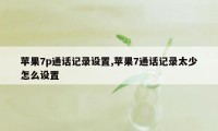 苹果7p通话记录设置,苹果7通话记录太少怎么设置