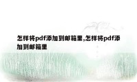 怎样将pdf添加到邮箱里,怎样将pdf添加到邮箱里