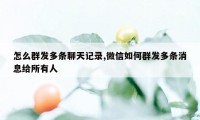 怎么群发多条聊天记录,微信如何群发多条消息给所有人