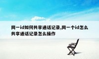 同一id如何共享通话记录,同一个id怎么共享通话记录怎么操作