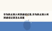 华为防止别人听到通话记录,华为防止别人听到通话记录怎么设置