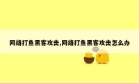 网络打鱼黑客攻击,网络打鱼黑客攻击怎么办