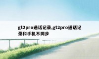 gt2pro通话记录,gt2pro通话记录和手机不同步