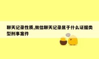 聊天记录性质,微信聊天记录属于什么证据类型刑事案件