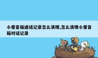 小爱音箱通话记录怎么清理,怎么清理小爱音箱对话记录