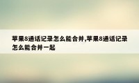 苹果8通话记录怎么能合并,苹果8通话记录怎么能合并一起