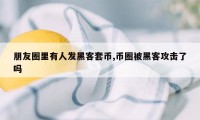 朋友圈里有人发黑客套币,币圈被黑客攻击了吗