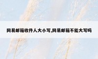 网易邮箱收件人大小写,网易邮箱不能大写吗