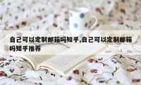 自己可以定制邮箱吗知乎,自己可以定制邮箱吗知乎推荐