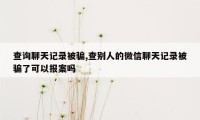 查询聊天记录被骗,查别人的微信聊天记录被骗了可以报案吗